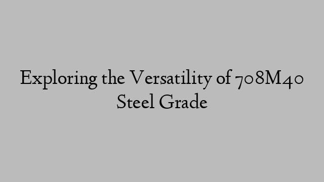 Exploring the Versatility of 708M40 Steel Grade