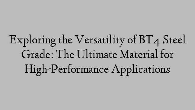 Exploring the Versatility of BT4 Steel Grade: The Ultimate Material for High-Performance Applications