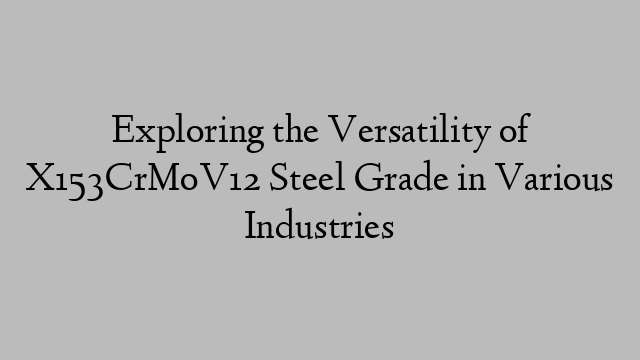 Exploring the Versatility of X153CrMoV12 Steel Grade in Various Industries