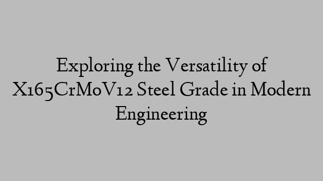 Exploring the Versatility of X165CrMoV12 Steel Grade in Modern Engineering