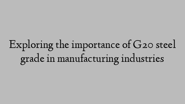 Exploring the importance of G20 steel grade in manufacturing industries