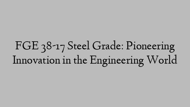 FGE 38-17 Steel Grade: Pioneering Innovation in the Engineering World