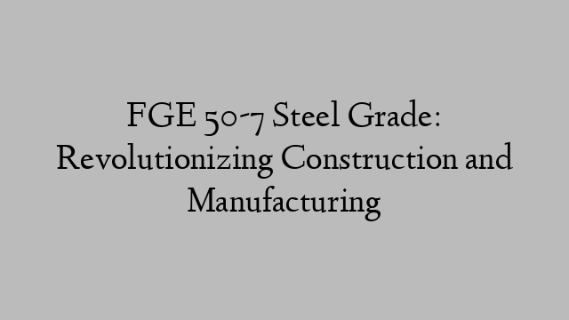 FGE 50-7 Steel Grade: Revolutionizing Construction and Manufacturing