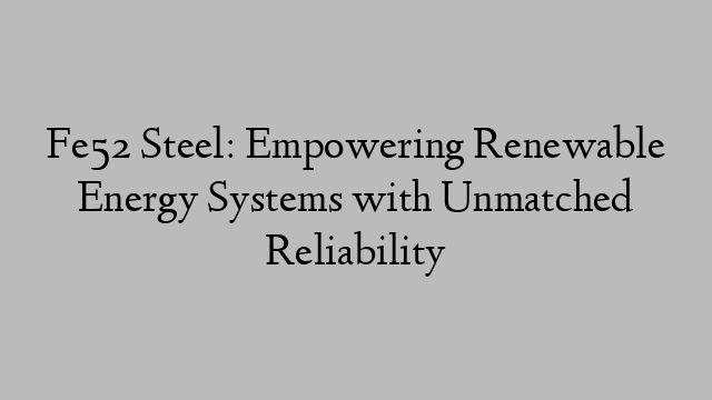 Fe52 Steel: Empowering Renewable Energy Systems with Unmatched Reliability