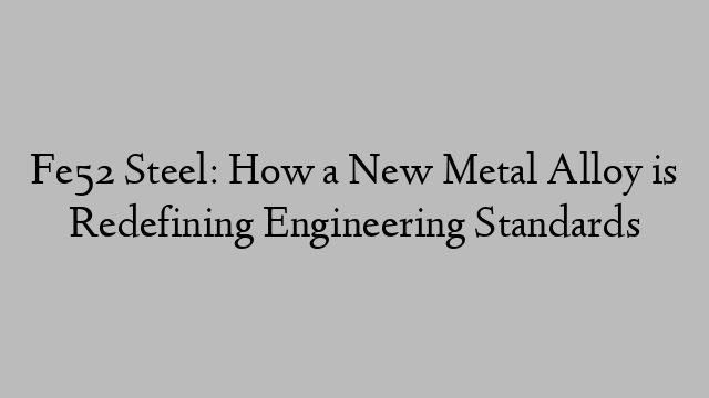 Fe52 Steel: How a New Metal Alloy is Redefining Engineering Standards