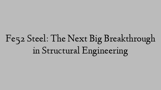 Fe52 Steel: The Next Big Breakthrough in Structural Engineering