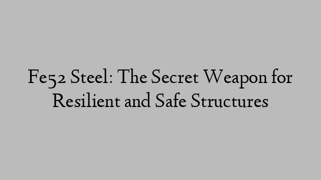 Fe52 Steel: The Secret Weapon for Resilient and Safe Structures
