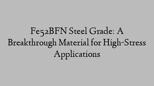 Fe52BFN Steel Grade: A Breakthrough Material for High-Stress Applications