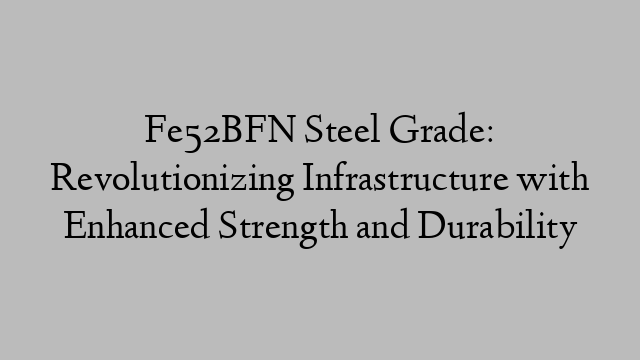 Fe52BFN Steel Grade: Revolutionizing Infrastructure with Enhanced Strength and Durability
