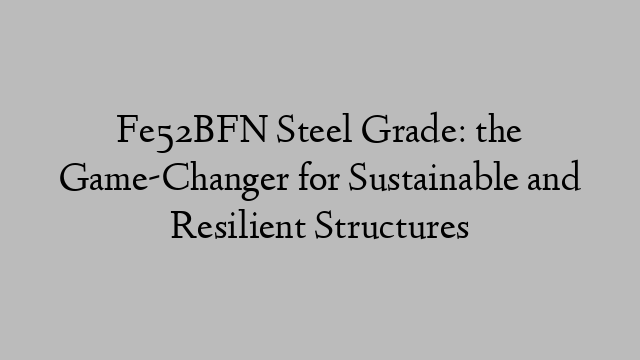 Fe52BFN Steel Grade: the Game-Changer for Sustainable and Resilient Structures
