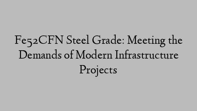 Fe52CFN Steel Grade: Meeting the Demands of Modern Infrastructure Projects