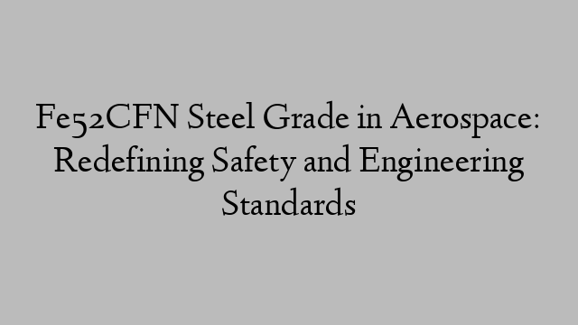 Fe52CFN Steel Grade in Aerospace: Redefining Safety and Engineering Standards