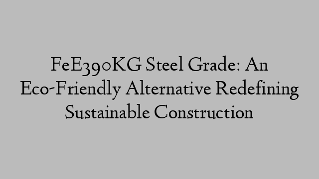 FeE390KG Steel Grade: An Eco-Friendly Alternative Redefining Sustainable Construction