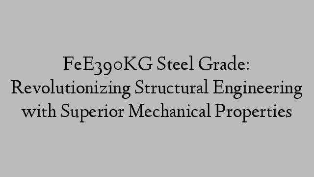 FeE390KG Steel Grade: Revolutionizing Structural Engineering with Superior Mechanical Properties