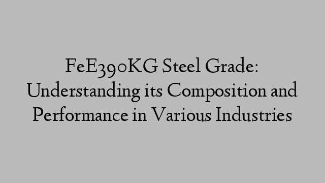 FeE390KG Steel Grade: Understanding its Composition and Performance in Various Industries