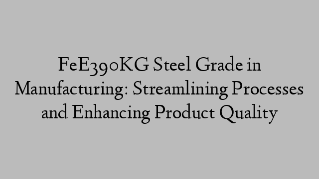 FeE390KG Steel Grade in Manufacturing: Streamlining Processes and Enhancing Product Quality