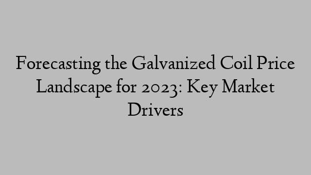 Forecasting the Galvanized Coil Price Landscape for 2023: Key Market Drivers