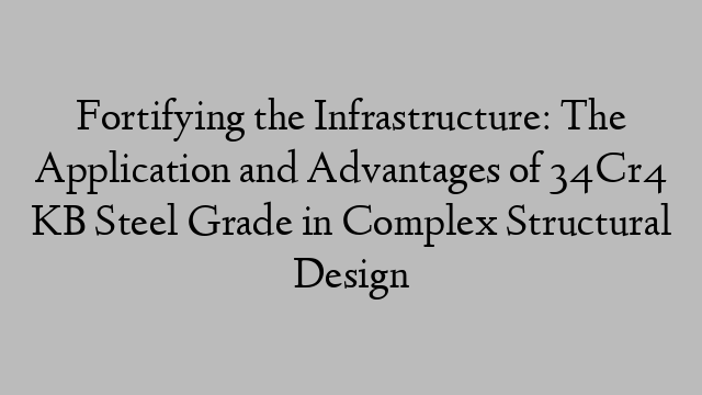 Fortifying the Infrastructure: The Application and Advantages of 34Cr4 KB Steel Grade in Complex Structural Design