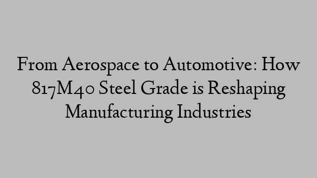 From Aerospace to Automotive: How 817M40 Steel Grade is Reshaping Manufacturing Industries