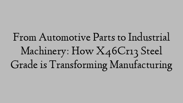 From Automotive Parts to Industrial Machinery: How X46Cr13 Steel Grade is Transforming Manufacturing