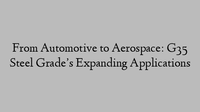 From Automotive to Aerospace: G35 Steel Grade’s Expanding Applications