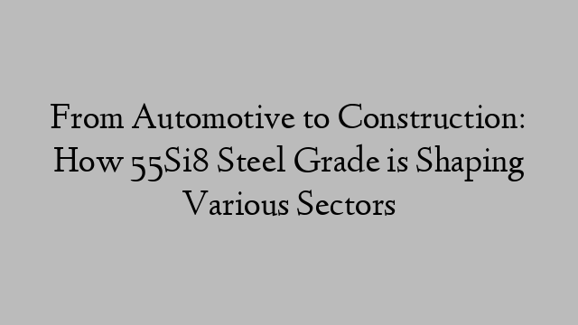 From Automotive to Construction: How 55Si8 Steel Grade is Shaping Various Sectors