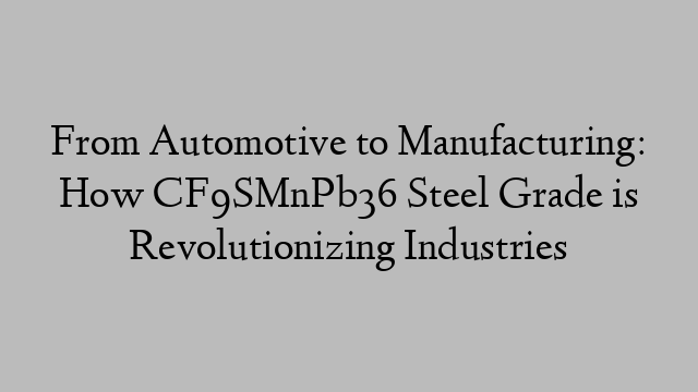 From Automotive to Manufacturing: How CF9SMnPb36 Steel Grade is Revolutionizing Industries