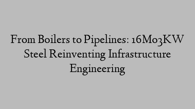 From Boilers to Pipelines: 16Mo3KW Steel Reinventing Infrastructure Engineering