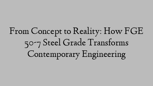 From Concept to Reality: How FGE 50-7 Steel Grade Transforms Contemporary Engineering