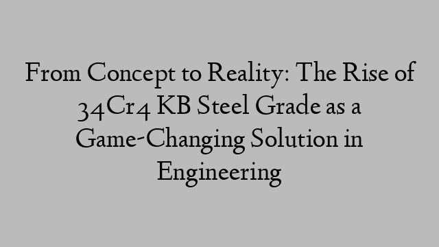 From Concept to Reality: The Rise of 34Cr4 KB Steel Grade as a Game-Changing Solution in Engineering