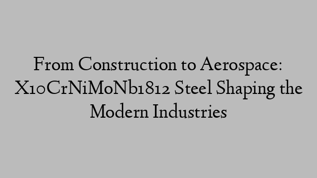 From Construction to Aerospace: X10CrNiMoNb1812 Steel Shaping the Modern Industries