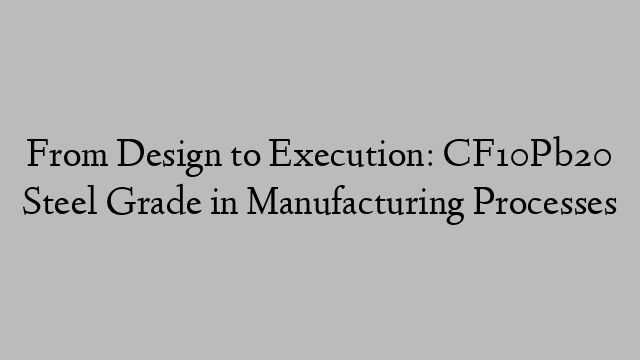 From Design to Execution: CF10Pb20 Steel Grade in Manufacturing Processes