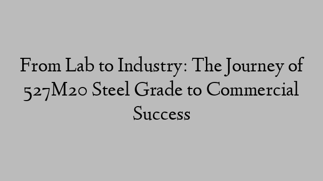 From Lab to Industry: The Journey of 527M20 Steel Grade to Commercial Success