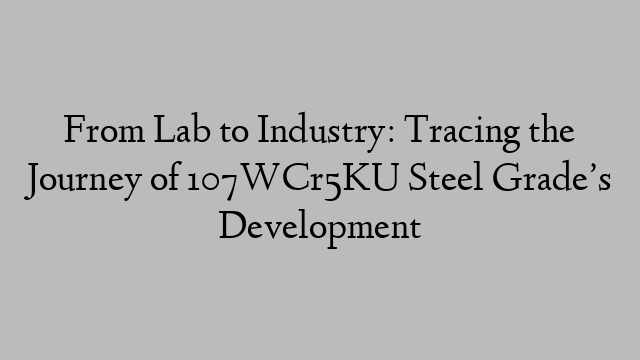 From Lab to Industry: Tracing the Journey of 107WCr5KU Steel Grade’s Development