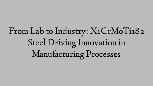 From Lab to Industry: X1CrMoTi182 Steel Driving Innovation in Manufacturing Processes