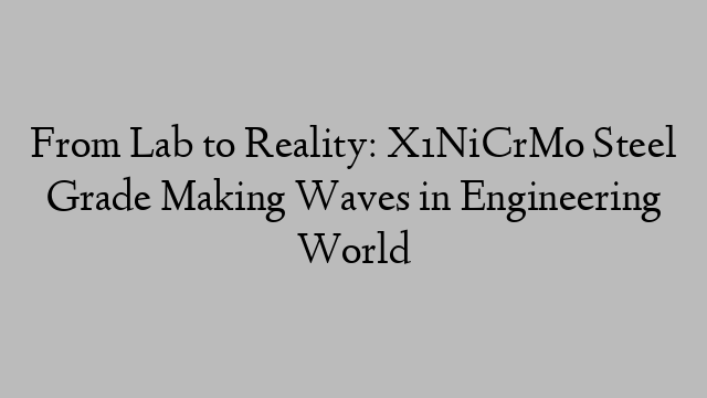 From Lab to Reality: X1NiCrMo Steel Grade Making Waves in Engineering World