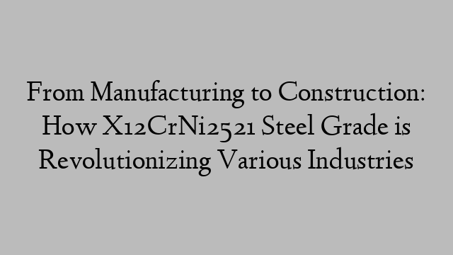 From Manufacturing to Construction: How X12CrNi2521 Steel Grade is Revolutionizing Various Industries