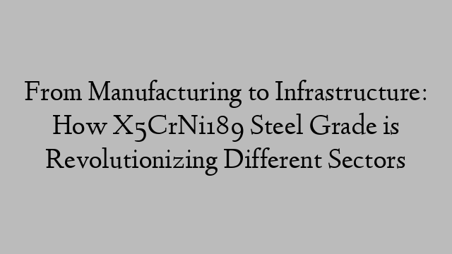 From Manufacturing to Infrastructure: How X5CrNi189 Steel Grade is Revolutionizing Different Sectors