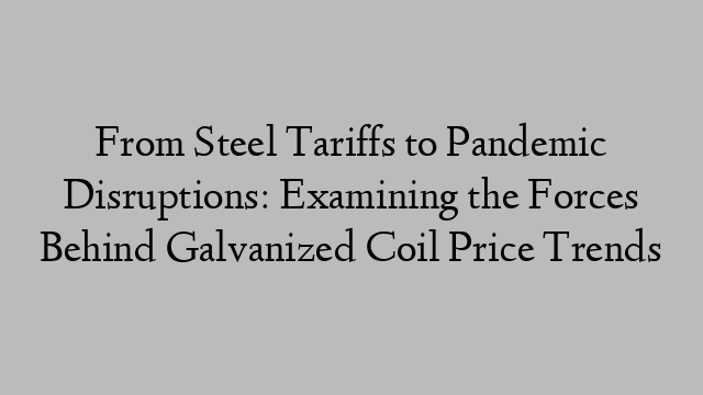 From Steel Tariffs to Pandemic Disruptions: Examining the Forces Behind Galvanized Coil Price Trends