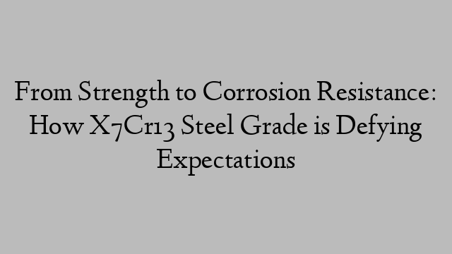 From Strength to Corrosion Resistance: How X7Cr13 Steel Grade is Defying Expectations