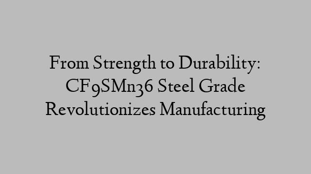 From Strength to Durability: CF9SMn36 Steel Grade Revolutionizes Manufacturing