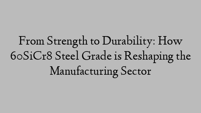 From Strength to Durability: How 60SiCr8 Steel Grade is Reshaping the Manufacturing Sector