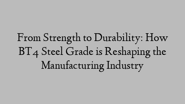 From Strength to Durability: How BT4 Steel Grade is Reshaping the Manufacturing Industry