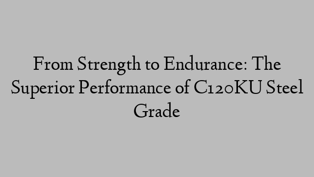 From Strength to Endurance: The Superior Performance of C120KU Steel Grade