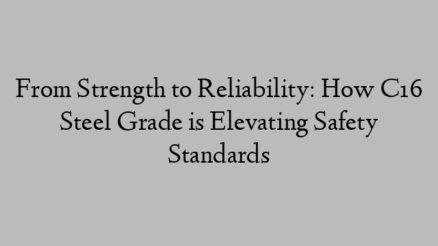 From Strength to Reliability: How C16 Steel Grade is Elevating Safety Standards