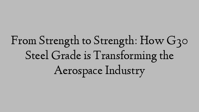 From Strength to Strength: How G30 Steel Grade is Transforming the Aerospace Industry