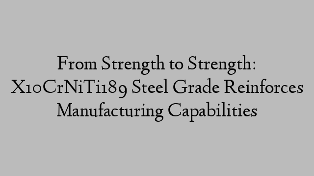 From Strength to Strength: X10CrNiTi189 Steel Grade Reinforces Manufacturing Capabilities