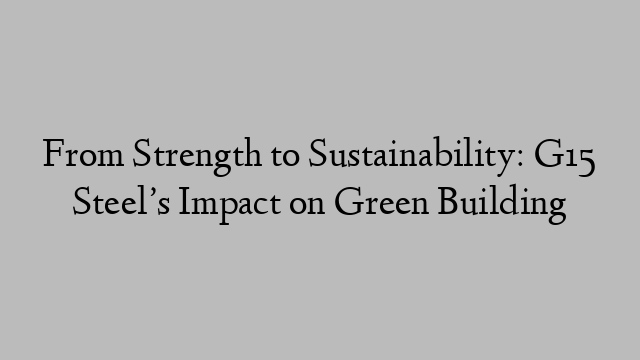 From Strength to Sustainability: G15 Steel’s Impact on Green Building