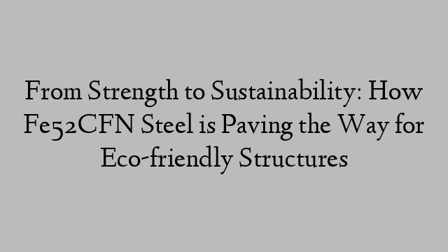 From Strength to Sustainability: How Fe52CFN Steel is Paving the Way for Eco-friendly Structures