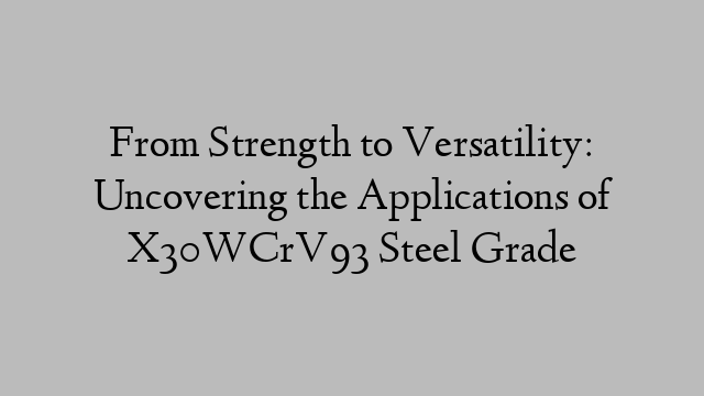 From Strength to Versatility: Uncovering the Applications of X30WCrV93 Steel Grade